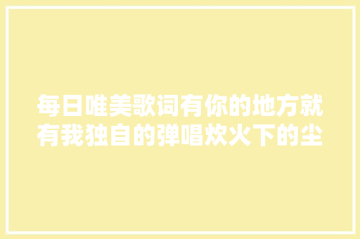 每日唯美歌词有你的地方就有我独自的弹唱炊火下的尘埃