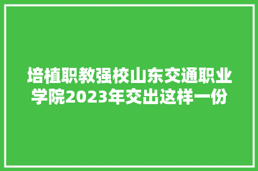 培植职教强校山东交通职业学院2023年交出这样一份答卷