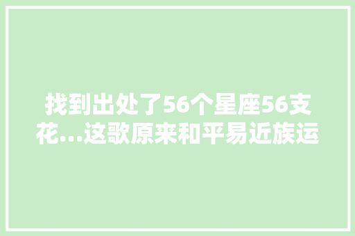 找到出处了56个星座56支花…这歌原来和平易近族运动会有关