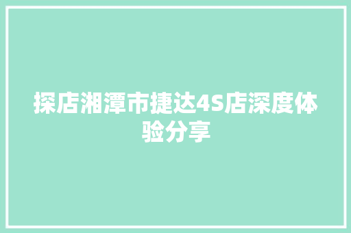 探店湘潭市捷达4S店深度体验分享