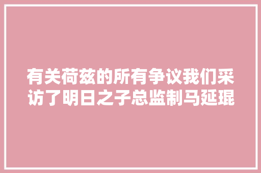 有关荷兹的所有争议我们采访了明日之子总监制马延琨和马昊