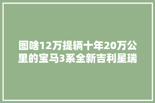 图啥12万提辆十年20万公里的宝马3系全新吉利星瑞不喷鼻香吗