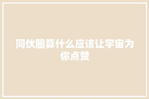 同伙圈算什么应该让宇宙为你点赞