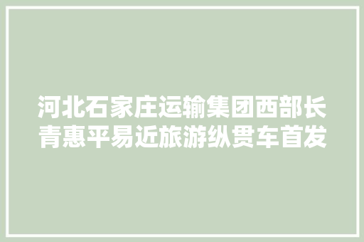 河北石家庄运输集团西部长青惠平易近旅游纵贯车首发