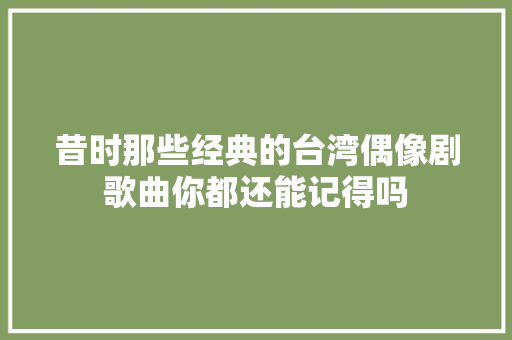 昔时那些经典的台湾偶像剧歌曲你都还能记得吗