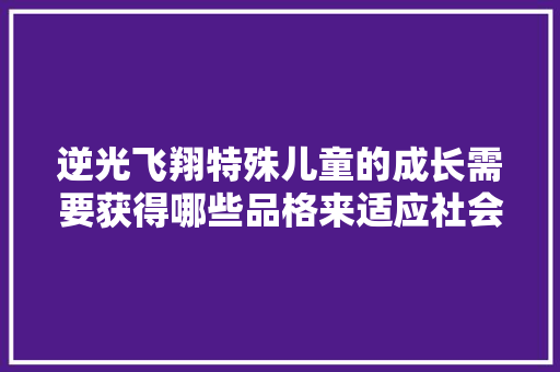 逆光飞翔特殊儿童的成长需要获得哪些品格来适应社会