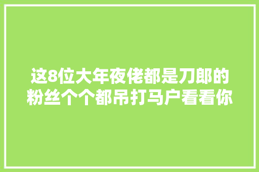 这8位大年夜佬都是刀郎的粉丝个个都吊打马户看看你熟习几位