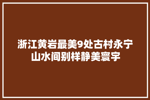 浙江黄岩最美9处古村永宁山水间别样静美寰宇