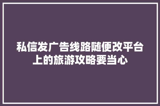 私信发广告线路随便改平台上的旅游攻略要当心
