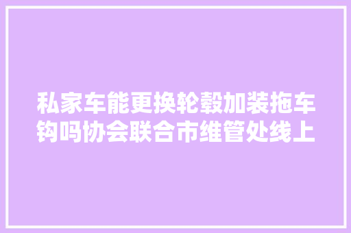 私家车能更换轮毂加装拖车钩吗协会联合市维管处线上直播答疑解惑