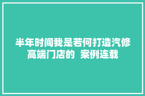 半年时间我是若何打造汽修高端门店的  案例连载