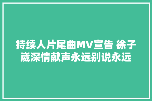持续人片尾曲MV宣告 徐子崴深情献声永远别说永远