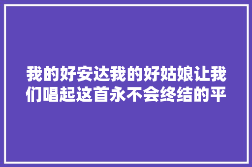 我的好安达我的好姑娘让我们唱起这首永不会终结的平易近歌吧