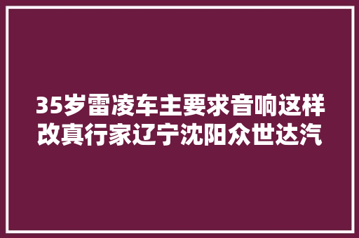35岁雷凌车主要求音响这样改真行家辽宁沈阳众世达汽车影音