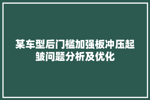 某车型后门槛加强板冲压起皱问题分析及优化 汽车知识