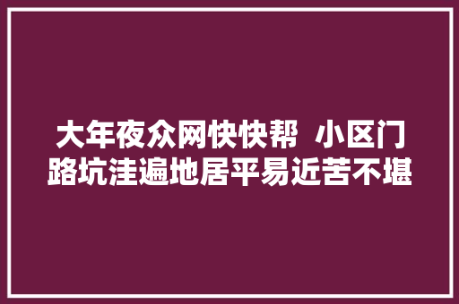 大年夜众网快快帮  小区门路坑洼遍地居平易近苦不堪言 物业推脱管不了