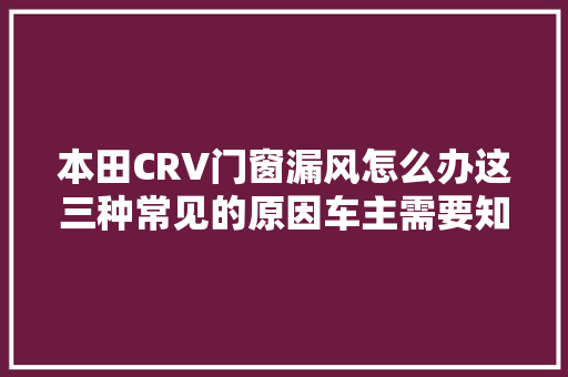 本田CRV门窗漏风怎么办这三种常见的原因车主需要知道