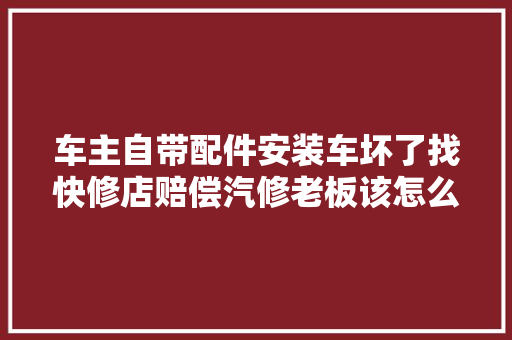 车主自带配件安装车坏了找快修店赔偿汽修老板该怎么破
