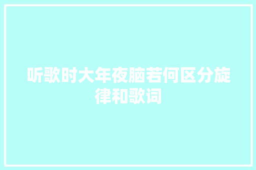 听歌时大年夜脑若何区分旋律和歌词