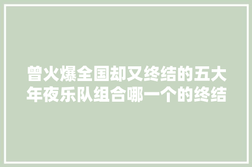 曾火爆全国却又终结的五大年夜乐队组合哪一个的终结最为可惜