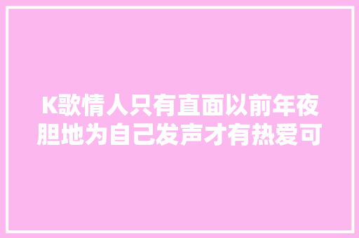 K歌情人只有直面以前年夜胆地为自己发声才有热爱可言