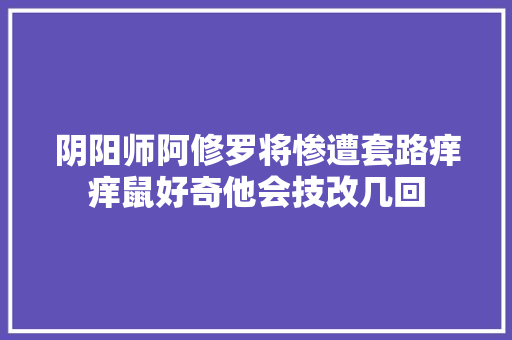 阴阳师阿修罗将惨遭套路痒痒鼠好奇他会技改几回