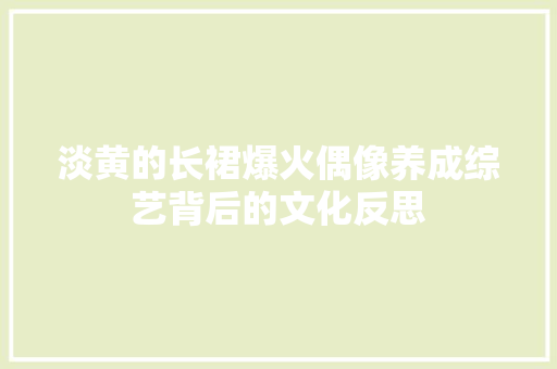 淡黄的长裙爆火偶像养成综艺背后的文化反思