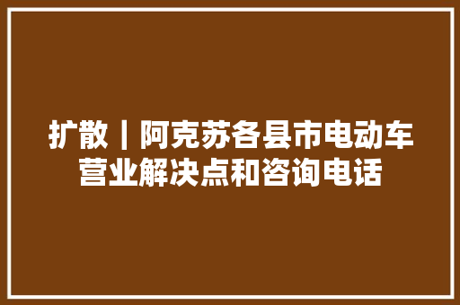 扩散｜阿克苏各县市电动车营业解决点和咨询电话