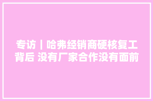 专访｜哈弗经销商硬核复工背后 没有厂家合作没有面前这一切