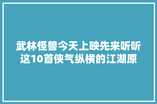 武林怪兽今天上映先来听听这10首侠气纵横的江湖原声吧