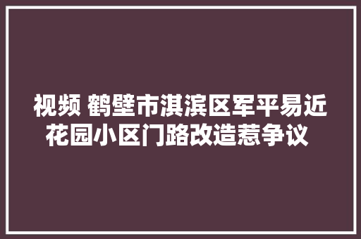 视频 鹤壁市淇滨区军平易近花园小区门路改造惹争议 干事处来释疑