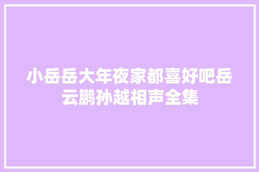 小岳岳大年夜家都喜好吧岳云鹏孙越相声全集