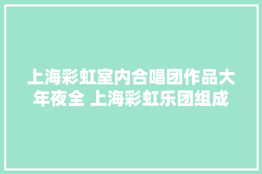 上海彩虹室内合唱团作品大年夜全 上海彩虹乐团组成成员介绍