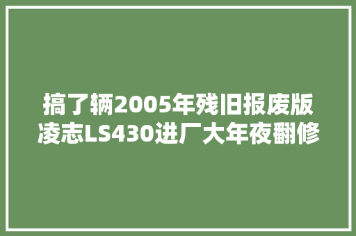 搞了辆2005年残旧报废版凌志LS430进厂大年夜翻修复生变新车 汽车知识