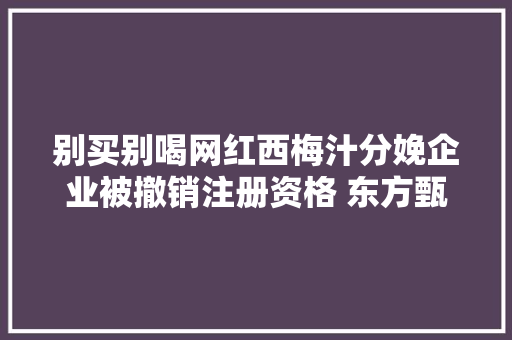 别买别喝网红西梅汁分娩企业被撤销注册资格 东方甄选曾带货超10万件 休闲娱乐
