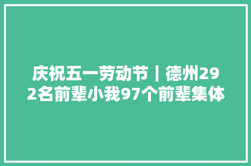 庆祝五一劳动节｜德州292名前辈小我97个前辈集体获表彰