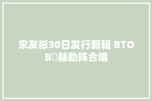 宋友彬30日发行新辑 BTOB旼赫助阵合唱