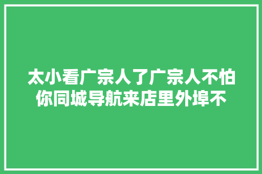 太小看广宗人了广宗人不怕你同城导航来店里外埠不