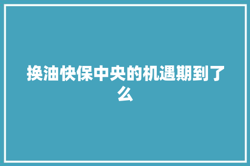 换油快保中央的机遇期到了么
