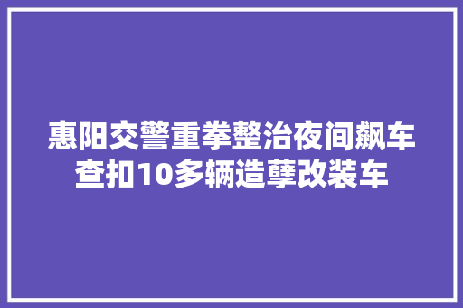 惠阳交警重拳整治夜间飙车查扣10多辆造孽改装车
