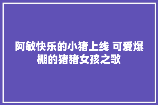 阿敏快乐的小猪上线 可爱爆棚的猪猪女孩之歌