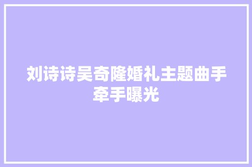 刘诗诗吴奇隆婚礼主题曲手牵手曝光 休闲娱乐