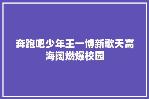 奔跑吧少年王一博新歌天高海阔燃爆校园