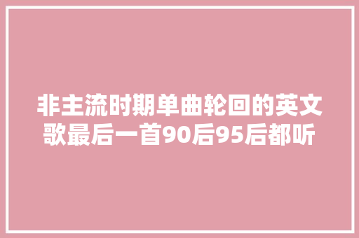 非主流时期单曲轮回的英文歌最后一首90后95后都听哭了