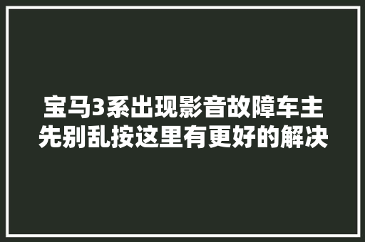 宝马3系出现影音故障车主先别乱按这里有更好的解决筹划