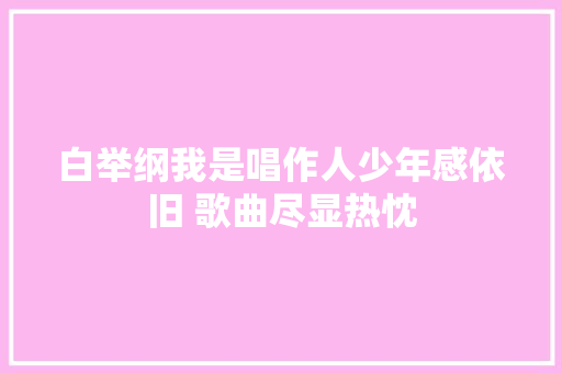 白举纲我是唱作人少年感依旧 歌曲尽显热忱