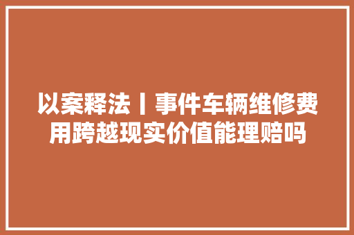 以案释法丨事件车辆维修费用跨越现实价值能理赔吗