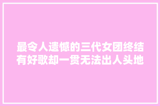 最令人遗憾的三代女团终结有好歌却一贯无法出人头地