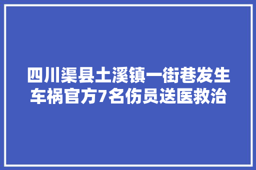 四川渠县土溪镇一街巷发生车祸官方7名伤员送医救治事件系司机操作欠妥造成