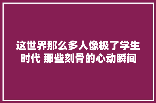 这世界那么多人像极了学生时代 那些刻骨的心动瞬间